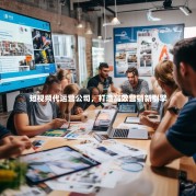 短视频代运营公司，打造高效营销新引擎