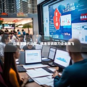 山东深耕代运营，精准营销助力企业腾飞