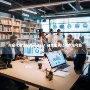 淘宝代运营公司可靠吗？这些因素让你少走弯路