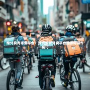 跑外卖有哪些平台？深度解析外卖平台选择与操作技巧