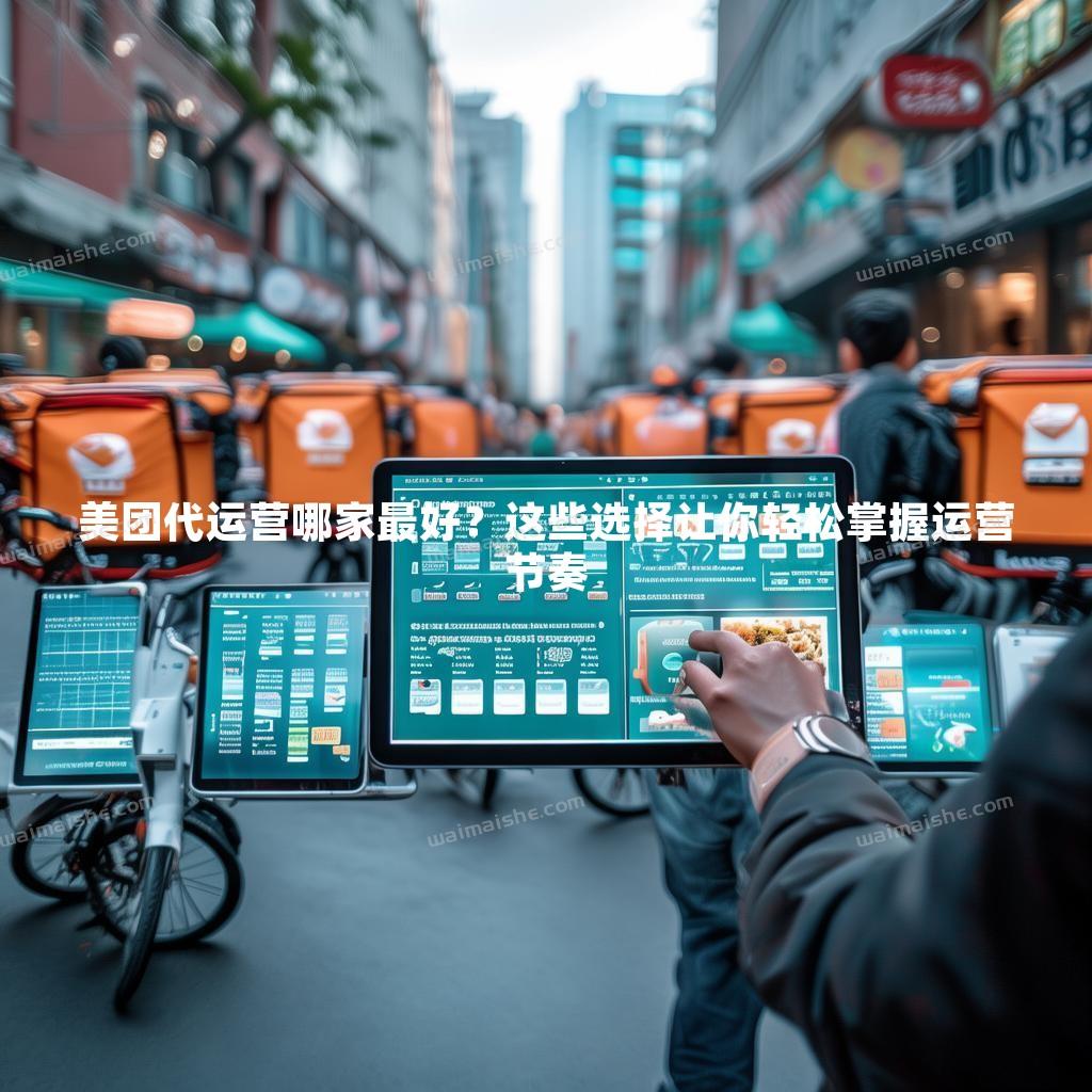 美团代运营哪家最好？这些选择让你轻松掌握运营节奏 - 外卖社